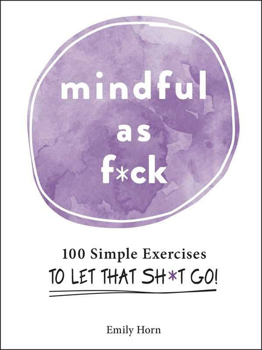 Mindful As F*ck: 100 Simple Exercises to Let That Sh*t Go!